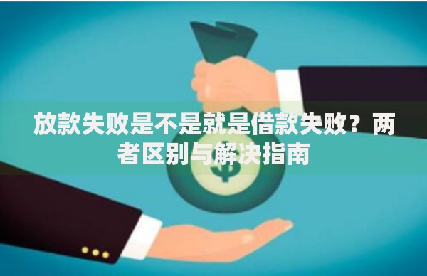 放款失败是不是就是借款失败？两者区别与解决指南