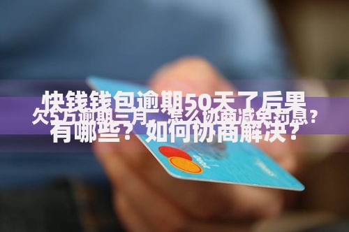 快钱钱包逾期50天了后果有哪些？如何协商解决？