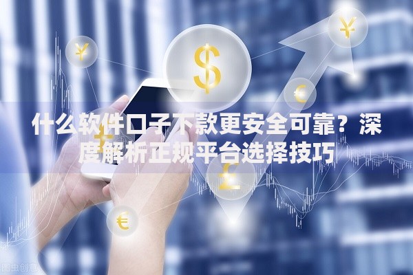 什么软件口子下款更安全可靠？深度解析正规平台选择技巧