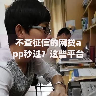 不查征信的网贷app秒过？这些平台审核快、到账快！
