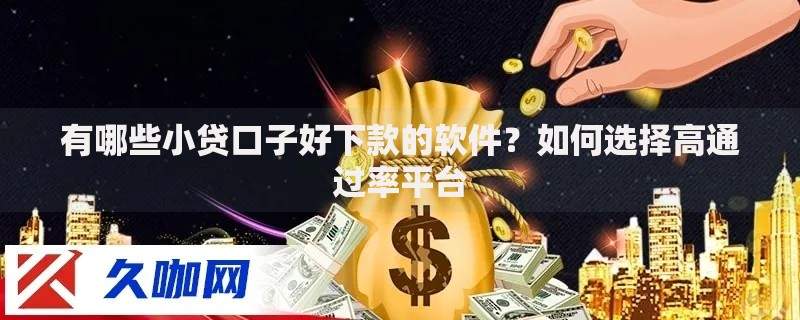 有哪些小贷口子好下款的软件？如何选择高通过率平台