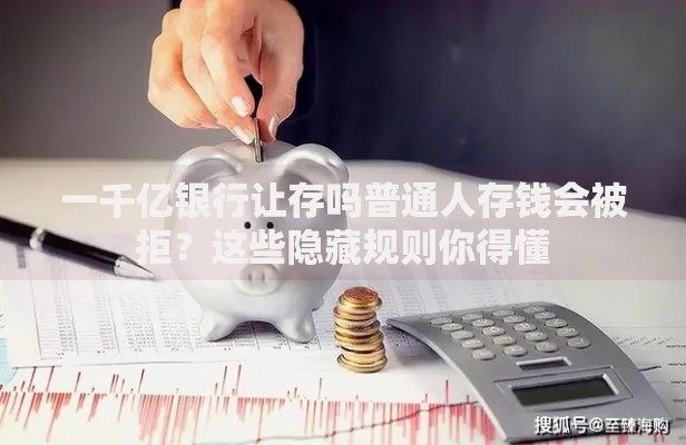 一千亿银行让存吗普通人存钱会被拒？这些隐藏规则你得懂