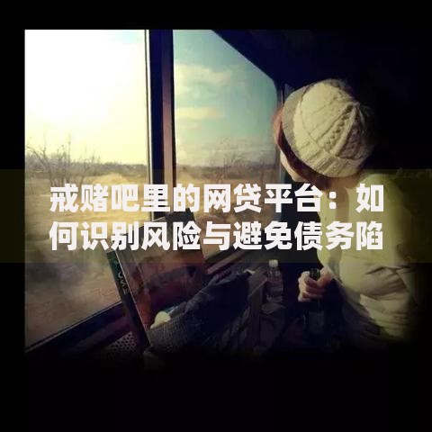 戒赌吧里的网贷平台：如何识别风险与避免债务陷阱？