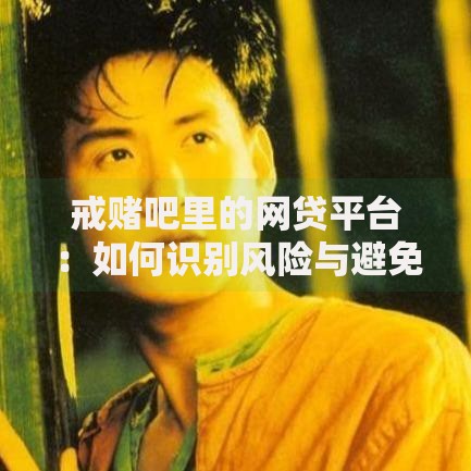 戒赌吧里的网贷平台：如何识别风险与避免债务陷阱？