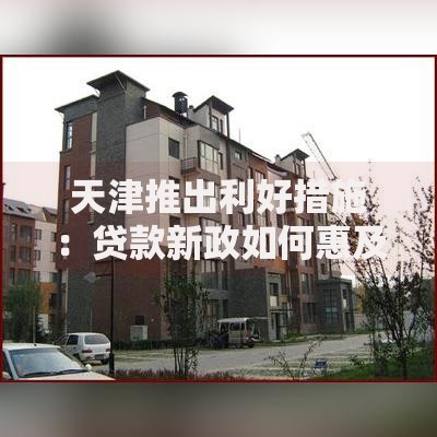天津推出利好措施：贷款新政如何惠及企业与个人？