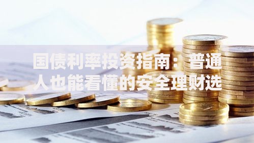 国债利率投资指南：普通人也能看懂的安全理财选择