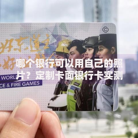 哪个银行可以用自己的照片？定制卡面银行卡实测指南