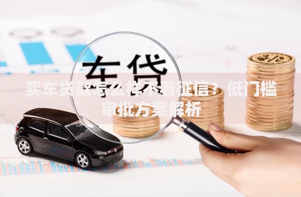 买车贷款怎么样不看征信？低门槛审批方案解析