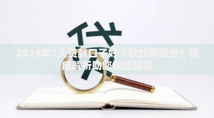 2025年7天贷款口子好下款的有哪些？权威解析助您快速获资