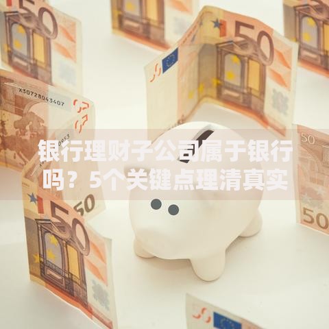 银行理财子公司属于银行吗？5个关键点理清真实关系