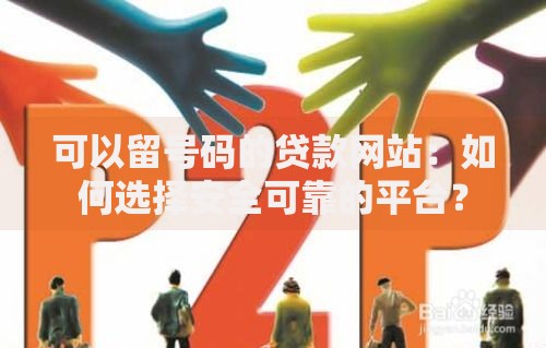 可以留号码的贷款网站：如何选择安全可靠的平台？