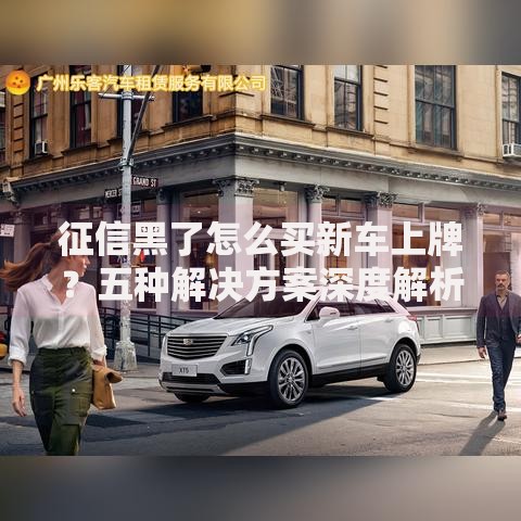 征信黑了怎么买新车上牌？五种解决方案深度解析