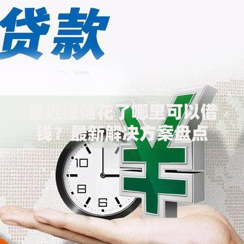 最近征信花了哪里可以借钱？最新解决方案盘点