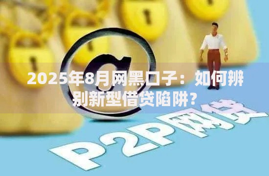 2025年8月网黑口子：如何辨别新型借贷陷阱？