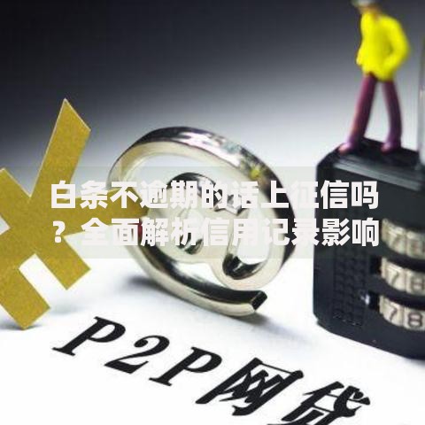 白条不逾期的话上征信吗？全面解析信用记录影响