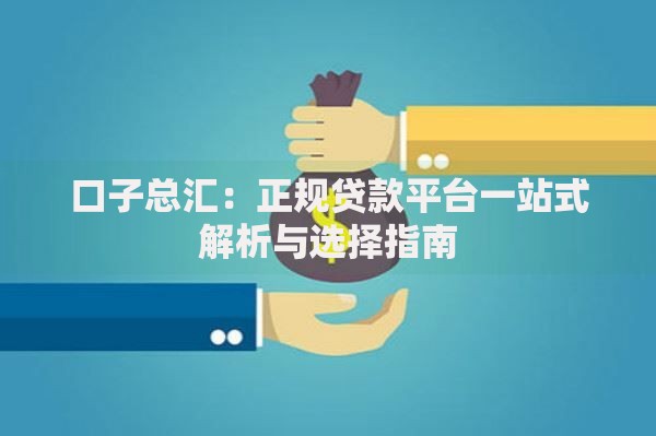 口子总汇：正规贷款平台一站式解析与选择指南