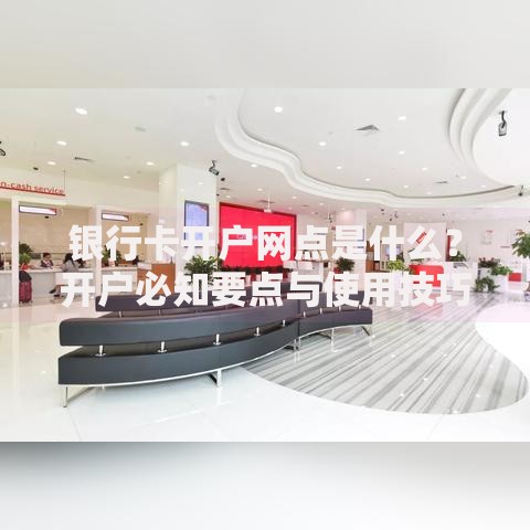 银行卡开户网点是什么？开户必知要点与使用技巧