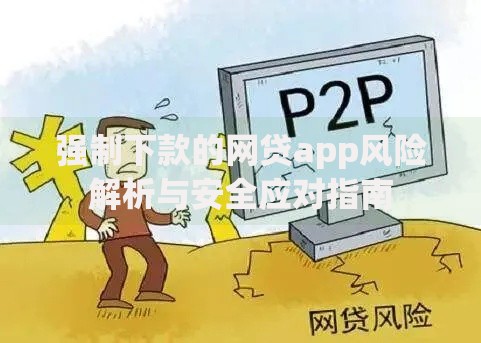 强制下款的网贷app风险解析与安全应对指南 强制下款的网贷app风险解析与安全应对指南