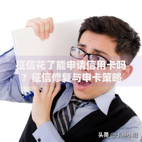 征信花了能申请信用卡吗？征信修复与申卡策略