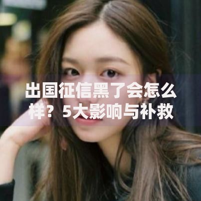 出国征信黑了会怎么样？5大影响与补救方法解析