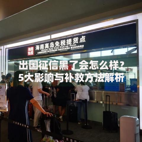 出国征信黑了会怎么样？5大影响与补救方法解析