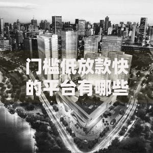 门槛低放款快的平台有哪些?如何选择安全高效的渠道 门槛低放款快的平台有哪些?如何选择安全高效的渠道