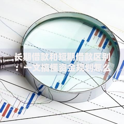 长期借款和短期借款区别：一文搞懂资金规划怎么选