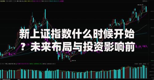新上证指数什么时候开始？未来布局与投资影响前瞻