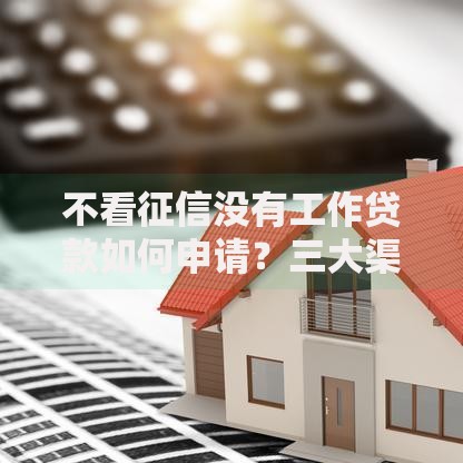 不看征信没有工作贷款如何申请？三大渠道全解析