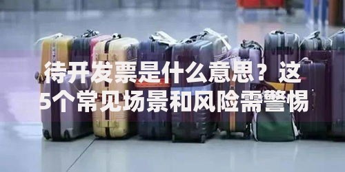 待开发票是什么意思？这5个常见场景和风险需警惕！