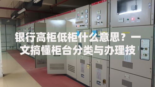 银行高柜低柜什么意思？一文搞懂柜台分类与办理技巧