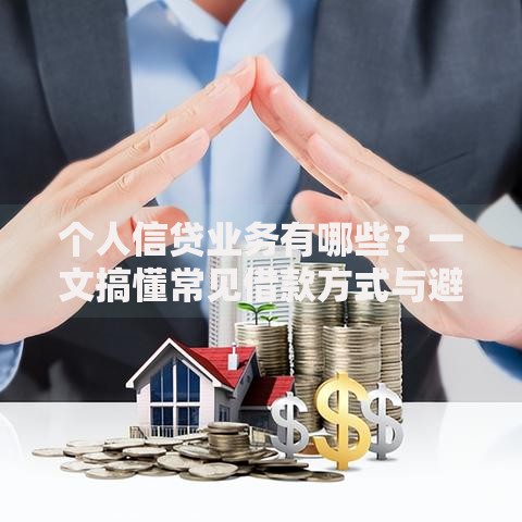 个人信贷业务有哪些？一文搞懂常见借款方式与避坑技巧