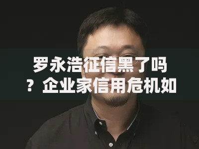 罗永浩征信黑了吗？企业家信用危机如何影响贷款