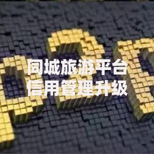 同城旅游平台信用管理升级如何重构用户借贷体验？