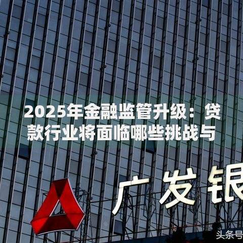 2025年金融监管升级：贷款行业将面临哪些挑战与机遇？