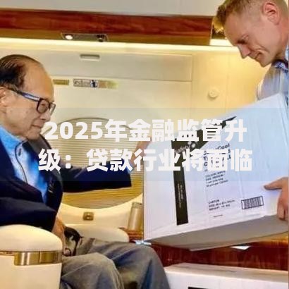 2025年金融监管升级：贷款行业将面临哪些挑战与机遇？