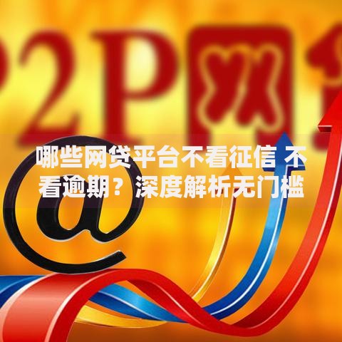 哪些网贷平台不看征信 不看逾期？深度解析无门槛借贷渠道