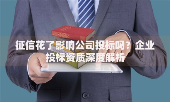 征信花了影响公司投标吗？企业投标资质深度解析