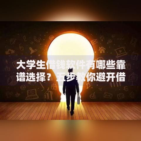 大学生借钱软件有哪些靠谱选择？五步教你避开借贷风险
