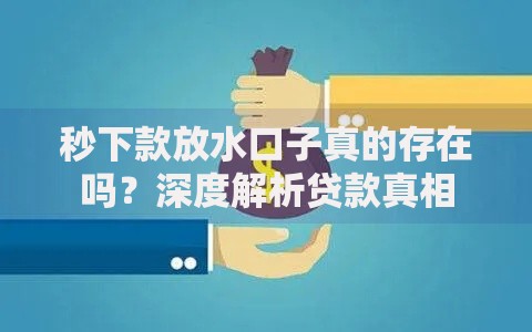 秒下款放水口子真的存在吗？深度解析贷款真相