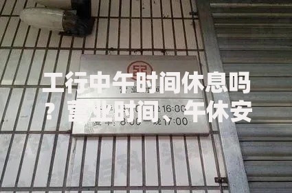 工行中午时间休息吗？营业时间、午休安排全解析