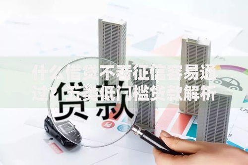 什么借贷不看征信容易通过？五类低门槛贷款解析
