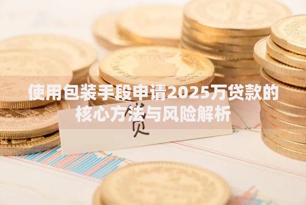 使用包装手段申请2025万贷款的核心方法与风险解析