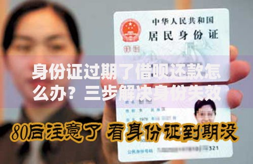 身份证过期了借呗还款怎么办？三步解决身份失效期还款难题