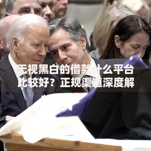 无视黑白的借款什么平台比较好？正规渠道深度解析