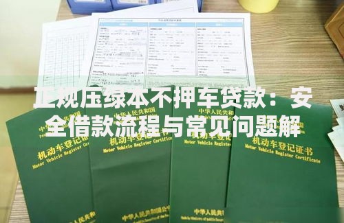 正规压绿本不押车贷款：安全借款流程与常见问题解答