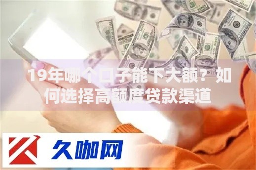 19年哪个口子能下大额？如何选择高额度贷款渠道