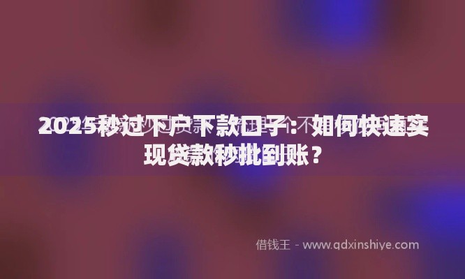 2025秒过下户下款口子：如何快速实现贷款秒批到账？