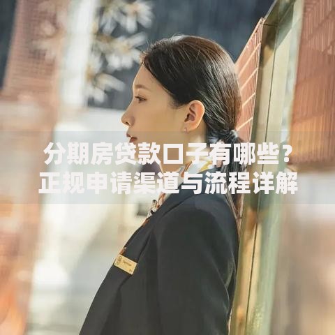 分期房贷款口子有哪些？正规申请渠道与流程详解