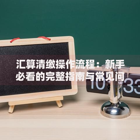 汇算清缴操作流程：新手必看的完整指南与常见问题解析